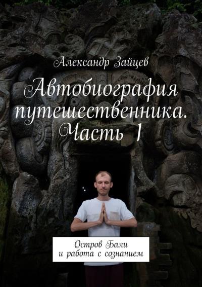 Книга Автобиография путешественника. Часть 1. Остров Бали и работа с сознанием (Александр Зайцев)